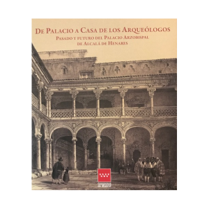 De Palacio a Casa de los Arqueólogos. Pasado y futuro del Palacio Arzobispal de Alcalá de Henares, catalogo de la exposición
